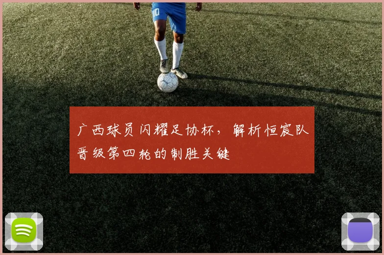 广西球员闪耀足协杯，解析恒宸队晋级第四轮的制胜关键