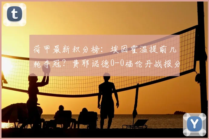 荷甲最新积分榜：埃因霍温提前几轮夺冠？费耶诺德0-0福伦丹战报分析