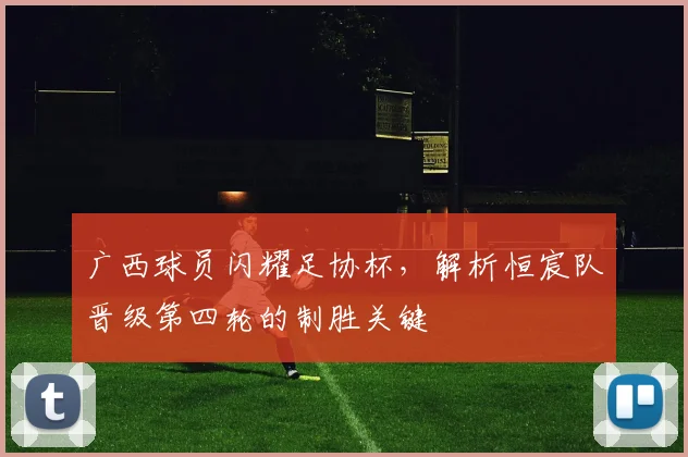 广西球员闪耀足协杯，解析恒宸队晋级第四轮的制胜关键