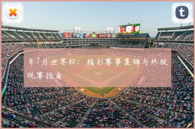 年7月世界杯:精彩赛事集锦与终极观赛指南