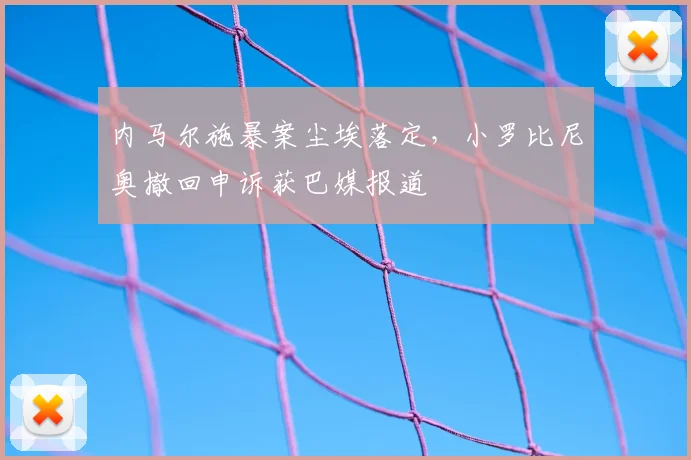 内马尔施暴案尘埃落定，小罗比尼奥撤回申诉获巴媒报道
