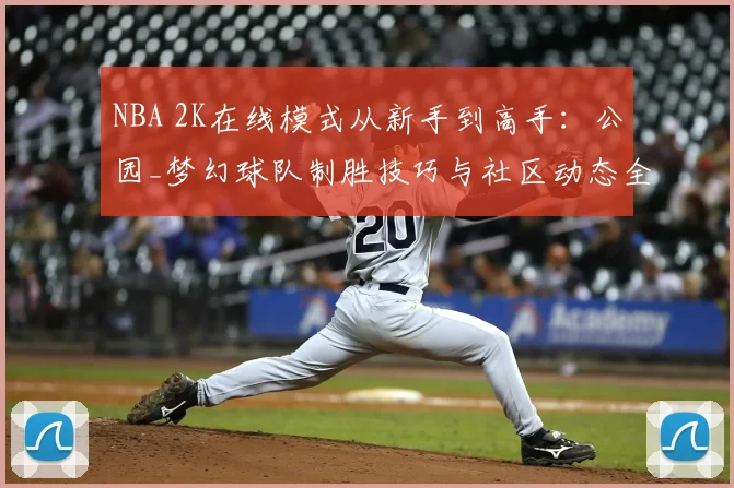 NBA 2K在线模式从新手到高手：公园_梦幻球队制胜技巧与社区动态全解析
