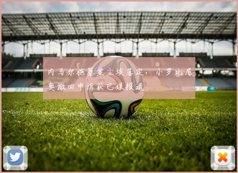 内马尔施暴案尘埃落定，小罗比尼奥撤回申诉获巴媒报道