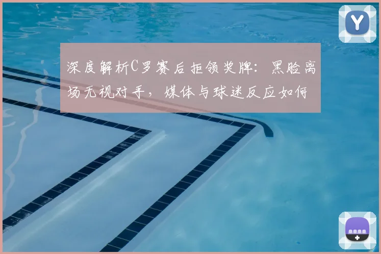 深度解析C罗赛后拒领奖牌：黑脸离场无视对手，媒体与球迷反应如何？
